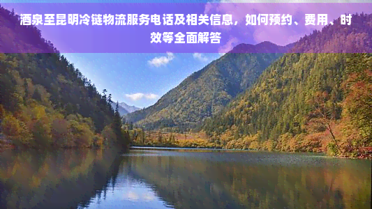 茶泉至昆明冷鏈物流服務電話及相關信息,如何預約、費用、時效等全面解答